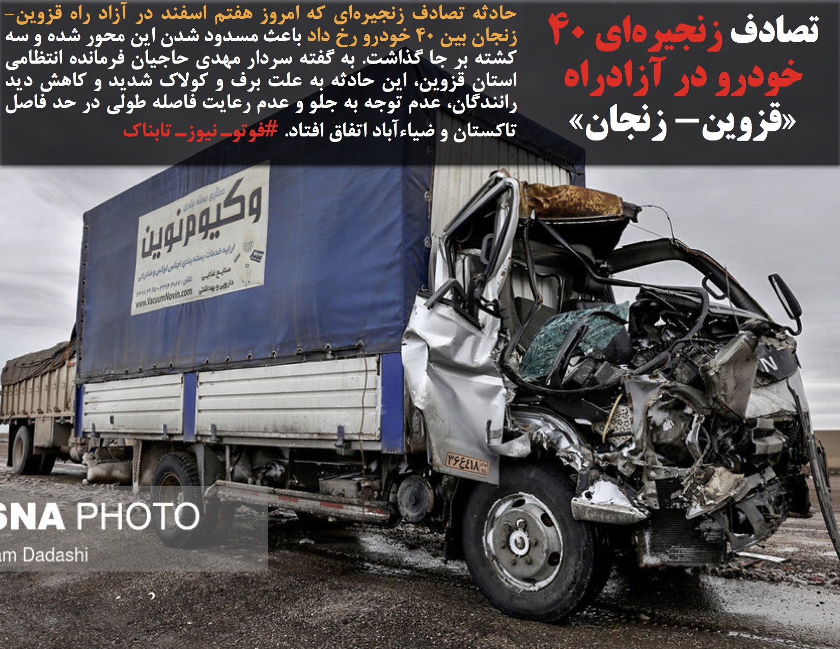حادثه تصادف زنجیره‌ای که امروز هفتم اسفند در آزاد راه قزوین- زنجان بین ۴۰ خودرو رخ داد باعث مسدود شدن این محور شده و سه کشته بر جا گذاشت. به گفته سردار مهدی حاجیان فرمانده انتظامی استان قزوین، این حادثه به علت برف و کولاک شدید و کاهش دید رانندگان، عدم توجه به جلو و عدم رعایت فاصله طولی در حد فاصل تاکستان و ضیاءآباد اتفاق افتاد. #فوتوـ نیوزـ تابناک