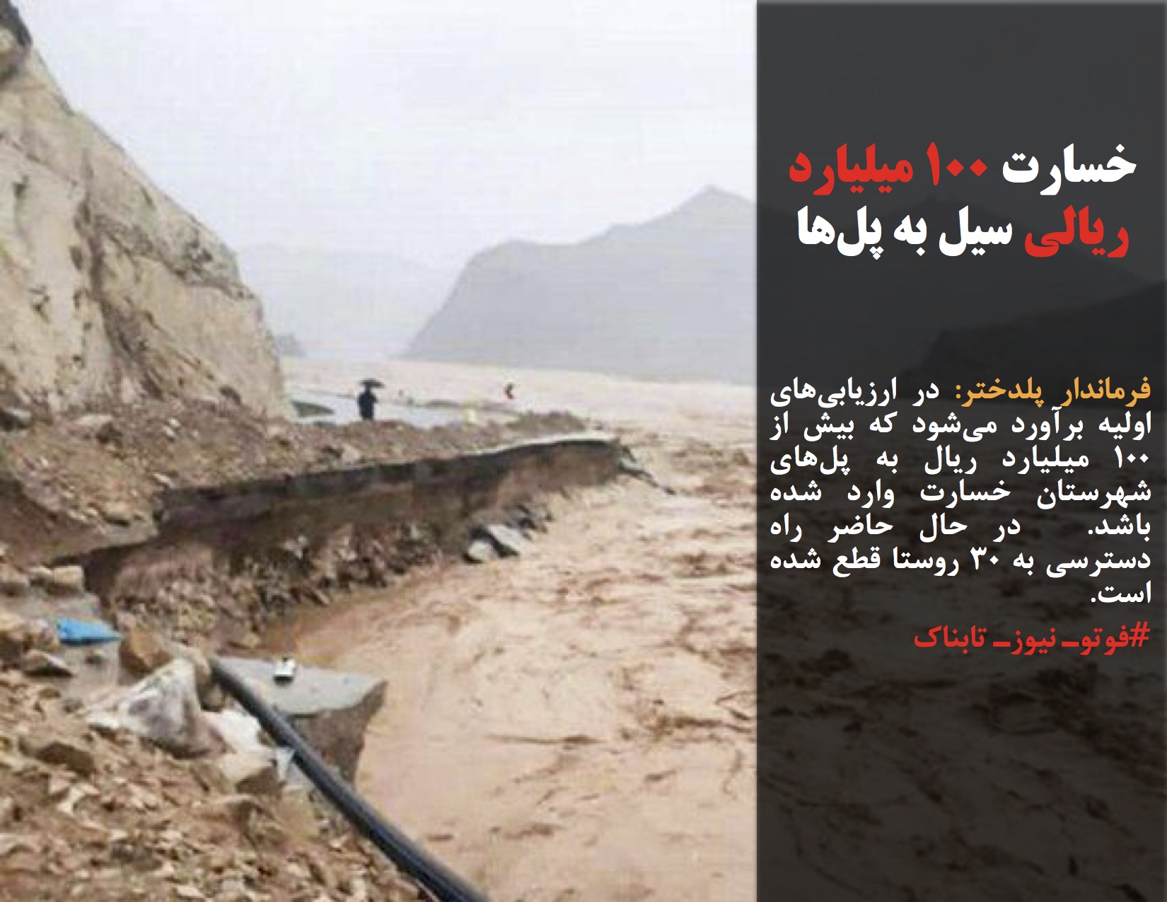 فرماندار پلدختر: در ارزیابی‌های اولیه برآورد می‌شود که بیش‌ از ۱۰۰ میلیارد ریال به پل‌های شهرستان خسارت وارد شده باشد.  در حال حاضر راه دسترسی به ۳۰ روستا قطع شده است.