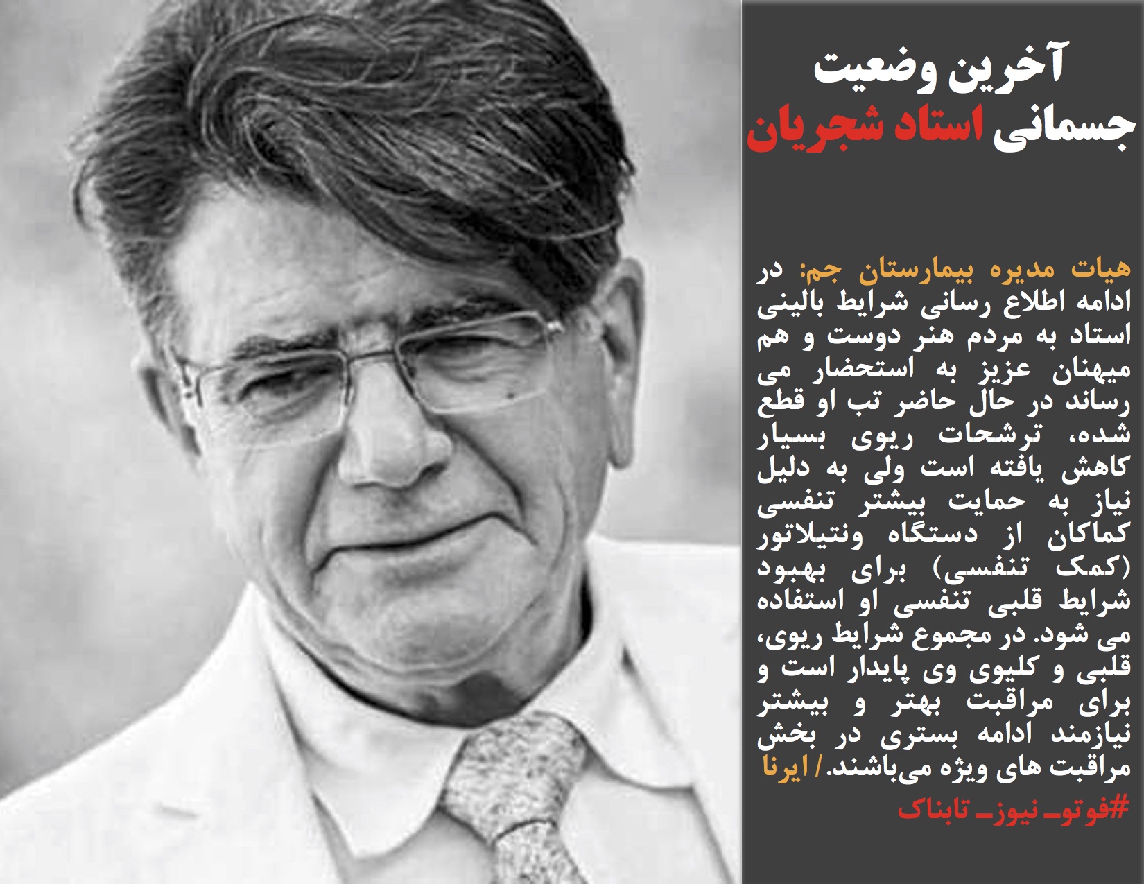 هیات مدیره بیمارستان جم: در ادامه اطلاع رسانی شرایط بالینی استاد به مردم هنر دوست و هم میهنان عزیز به استحضار می رساند در حال حاضر تب او قطع شده، ترشحات ریوی بسیار کاهش یافته است ولی به دلیل نیاز به حمایت بیشتر تنفسی کماکان از دستگاه ونتیلاتور (کمک تنفسی) برای بهبود شرایط قلبی تنفسی او استفاده می شود. در مجموع شرایط ریوی، قلبی و کلیوی وی پایدار است و برای مراقبت بهتر و بیشتر نیازمند ادامه بستری در بخش مراقبت های ویژه می‌باشند./ ایرنا